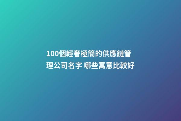 100個輕奢極簡的供應鏈管理公司名字 哪些寓意比較好